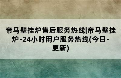 帝马壁挂炉售后服务热线|帝马壁挂炉-24小时用户服务热线(今日-更新)